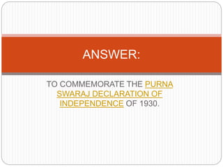 TO COMMEMORATE THE PURNA
SWARAJ DECLARATION OF
INDEPENDENCE OF 1930.
ANSWER:
 