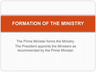 The Prime Minister forms the Ministry.
The President appoints the Ministers as
recommended by the Prime Minister.
FORMATION OF THE MINISTRY
 