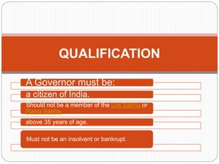 A Governor must be:
a citizen of India.
Should not be a member of the Lok Sabha or
Rajya Sabha
above 35 years of age.
Must not be an insolvent or bankrupt.
QUALIFICATION
 