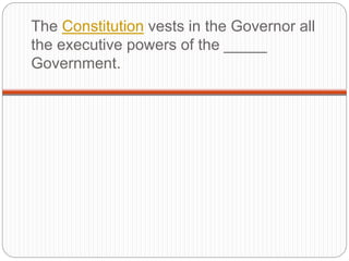 The Constitution vests in the Governor all
the executive powers of the _____
Government.
 