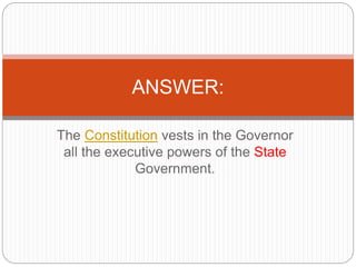 The Constitution vests in the Governor
all the executive powers of the State
Government.
ANSWER:
 