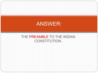 THE PREAMBLE TO THE INDIAN
CONSTITUTION.
ANSWER:
 
