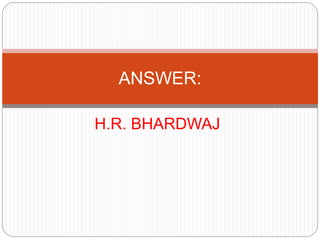 H.R. BHARDWAJ
ANSWER:
 