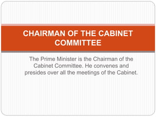The Prime Minister is the Chairman of the
Cabinet Committee. He convenes and
presides over all the meetings of the Cabinet.
CHAIRMAN OF THE CABINET
COMMITTEE
 