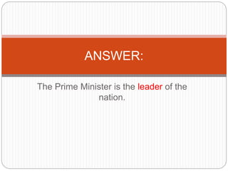 The Prime Minister is the leader of the
nation.
ANSWER:
 