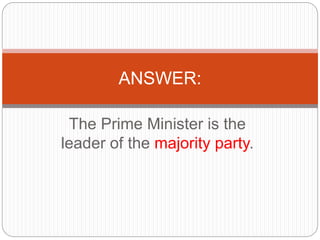 The Prime Minister is the
leader of the majority party.
ANSWER:
 