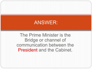 The Prime Minister is the
Bridge or channel of
communication between the
President and the Cabinet.
ANSWER:
 