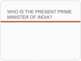 WHO IS THE PRESENT PRIME
MINISTER OF INDIA?
 