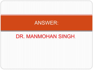 DR. MANMOHAN SINGH.
ANSWER:
 