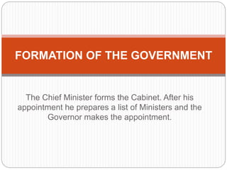 The Chief Minister forms the Cabinet. After his
appointment he prepares a list of Ministers and the
Governor makes the appointment.
FORMATION OF THE GOVERNMENT
 