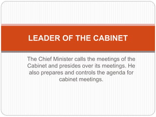 The Chief Minister calls the meetings of the
Cabinet and presides over its meetings. He
also prepares and controls the agenda for
cabinet meetings.
LEADER OF THE CABINET
 