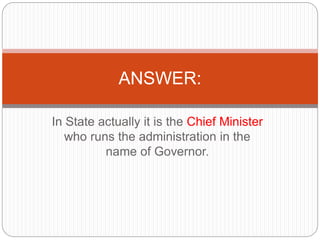 In State actually it is the Chief Minister
who runs the administration in the
name of Governor.
ANSWER:
 