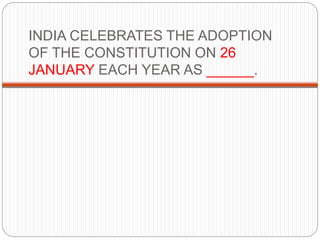 INDIA CELEBRATES THE ADOPTION
OF THE CONSTITUTION ON 26
JANUARY EACH YEAR AS ______.
 