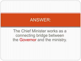 The Chief Minister works as a
connecting bridge between
the Governor and the ministry.
ANSWER:
 