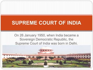 On 26 January 1950, when India became a
Sovereign Democratic Republic, the
Supreme Court of India was born in Delhi.
SUPREME COURT OF INDIA
 