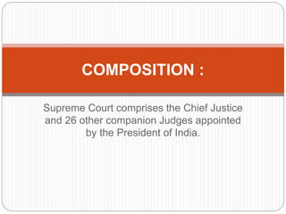 Supreme Court comprises the Chief Justice
and 26 other companion Judges appointed
by the President of India.
COMPOSITION :
 
