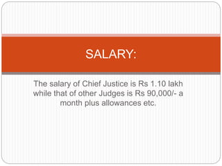 The salary of Chief Justice is Rs 1.10 lakh
while that of other Judges is Rs 90,000/- a
month plus allowances etc.
SALARY:
 