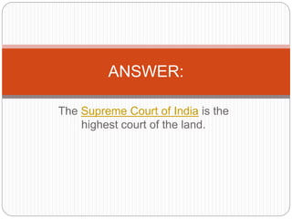 The Supreme Court of India is the
highest court of the land.
ANSWER:
 