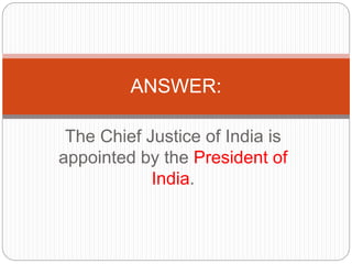 The Chief Justice of India is
appointed by the President of
India.
ANSWER:
 