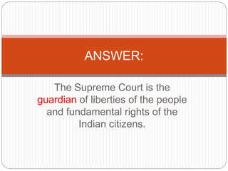 The Supreme Court is the
guardian of liberties of the people
and fundamental rights of the
Indian citizens.
ANSWER:
 