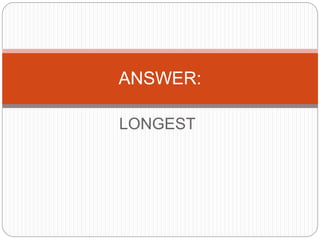LONGEST
ANSWER:
 