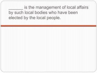 ______ is the management of local affairs
by such local bodies who have been
elected by the local people.
 