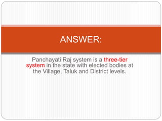 Panchayati Raj system is a three-tier
system in the state with elected bodies at
the Village, Taluk and District levels.
ANSWER:
 