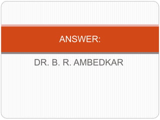 DR. B. R. AMBEDKAR
ANSWER:
 