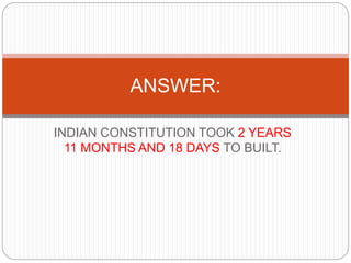 INDIAN CONSTITUTION TOOK 2 YEARS
11 MONTHS AND 18 DAYS TO BUILT.
ANSWER:
 