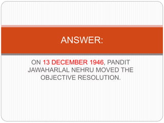 ON 13 DECEMBER 1946, PANDIT
JAWAHARLAL NEHRU MOVED THE
OBJECTIVE RESOLUTION.
ANSWER:
 