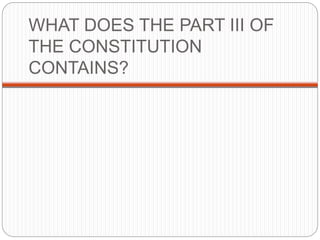 WHAT DOES THE PART III OF
THE CONSTITUTION
CONTAINS?
 