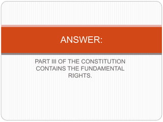PART III OF THE CONSTITUTION
CONTAINS THE FUNDAMENTAL
RIGHTS.
ANSWER:
 