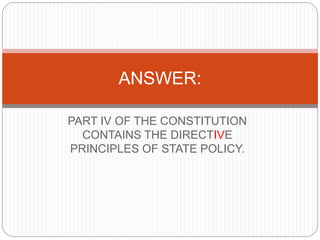 PART IV OF THE CONSTITUTION
CONTAINS THE DIRECTIVE
PRINCIPLES OF STATE POLICY.
ANSWER:
 