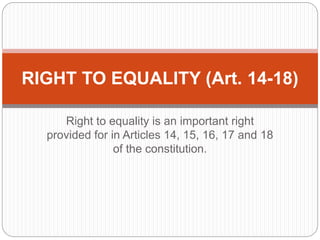 Right to equality is an important right
provided for in Articles 14, 15, 16, 17 and 18
of the constitution.
RIGHT TO EQUALITY (Art. 14-18)
 