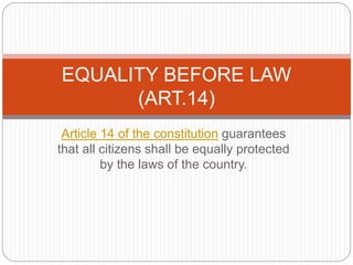 Article 14 of the constitution guarantees
that all citizens shall be equally protected
by the laws of the country.
EQUALITY BEFORE LAW
(ART.14)
 