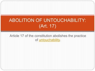 Article 17 of the constitution abolishes the practice
of untouchability.
ABOLITION OF UNTOUCHABILITY:
(Art. 17)
 