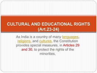 As India is a country of many languages,
religions, and cultures, the Constitution
provides special measures, in Articles 29
and 30, to protect the rights of the
minorities.
CULTURAL AND EDUCATIONAL RIGHTS
(Art.23-24)
 
