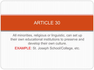 All minorities, religious or linguistic, can set up
their own educational institutions to preserve and
develop their own culture.
EXAMPLE: St. Joseph School/College, etc.
ARTICLE 30
 