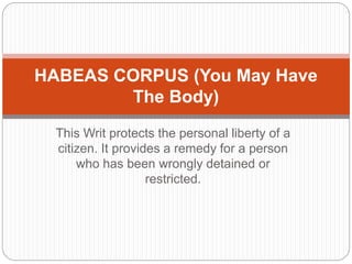This Writ protects the personal liberty of a
citizen. It provides a remedy for a person
who has been wrongly detained or
restricted.
HABEAS CORPUS (You May Have
The Body)
 