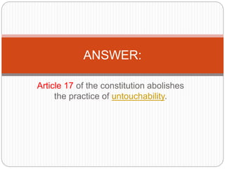Article 17 of the constitution abolishes
the practice of untouchability.
ANSWER:
 
