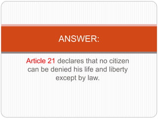 Article 21 declares that no citizen
can be denied his life and liberty
except by law.
ANSWER:
 