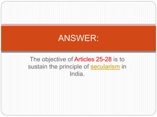 The objective of Articles 25-28 is to
sustain the principle of secularism in
India.
ANSWER:
 