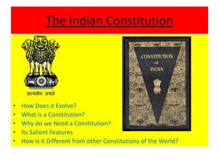 The Indian Constitution
• How Does it Evolve?
• What is a Constitution?
• Why do we Need a Constitution?
• Its Salient Features
• How is it Different from other Constitutions of the World?
 