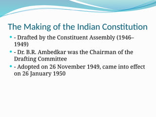 The Making of the Indian Constitution
 - Drafted by the Constituent Assembly (1946–
1949)
 - Dr. B.R. Ambedkar was the Chairman of the
Drafting Committee
 - Adopted on 26 November 1949, came into effect
on 26 January 1950
 
