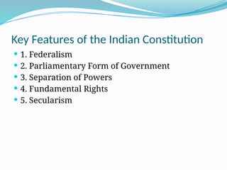 Key Features of the Indian Constitution
 1. Federalism
 2. Parliamentary Form of Government
 3. Separation of Powers
 4. Fundamental Rights
 5. Secularism
 