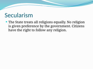 Secularism
 The State treats all religions equally. No religion
is given preference by the government. Citizens
have the right to follow any religion.
 