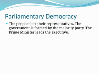 Parliamentary Democracy
 The people elect their representatives. The
government is formed by the majority party. The
Prime Minister leads the executive.
 