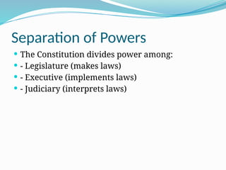 Separation of Powers
 The Constitution divides power among:
 - Legislature (makes laws)
 - Executive (implements laws)
 - Judiciary (interprets laws)
 