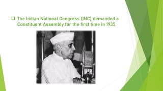 ❑ The Indian National Congress (INC) demanded a
Constituent Assembly for the first time in 1935.
 