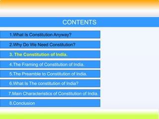 14
CONTENTS
1.What Is Constitution Anyway?
2.Why Do We Need Constitution?
3. The Constitution of India.
4.The Framing of Constitution of India.
5.The Preamble to Constitution of India.
6.What Is The constitution of India?
7.Main Characteristics of Constitution of India.
8.Conclusion
 